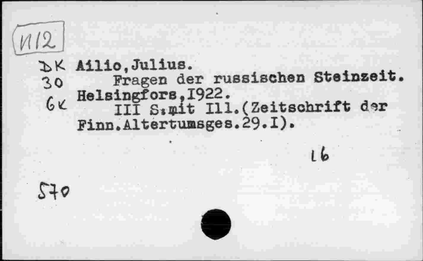 ﻿ЪК Ailio,Julius.
ЗО Fragen der russischen Steinzeit. r . Helsingfors.1922.
III S»4Lit Ill.(Zeitschrift d-sr Finn.Altertumsges.29.1).
Lt»
